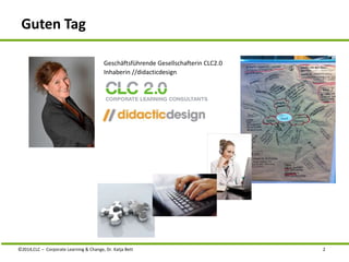 Guten Tag 
Geschäftsführende Gesellschafterin CLC2.0 
Inhaberin //didacticdesign 
©2014,CLC – Corporate Learning & Change, Dr. Katja Bett 2 
 