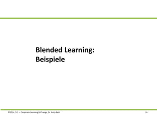 Blended Learning: 
Beispiele 
©2014,CLC – Corporate Learning & Change, Dr. Katja Bett 26 
 