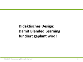 Didaktisches Design: 
Damit Blended Learning 
fundiert geplant wird! 
©2014,CLC – Corporate Learning & Change, Dr. Katja Bett 31 
 