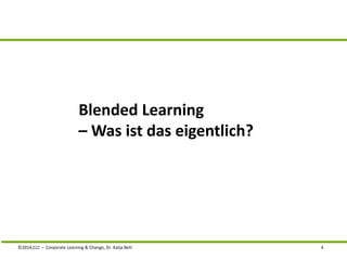 Blended Learning 
–Was ist das eigentlich? 
©2014,CLC – Corporate Learning & Change, Dr. Katja Bett 4 
 