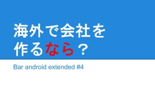 海外で会社を
作るなら？
Bar android extended #4
 
