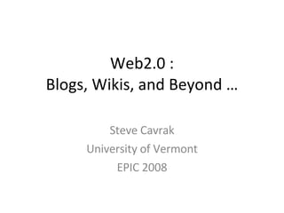 Web2.0 : Blogs, Wikis, and Beyond … Steve Cavrak University of Vermont EPIC 2008 