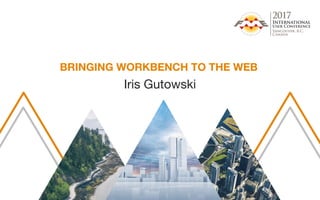 BRINGING WORKBENCH TO THE WEB
Iris Gutowski
 
