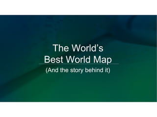 The World’s
Best World Map
(And the story behind it)
 