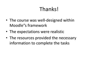 Thanks!
• The course was well-designed within
  Moodle”s framework
• The expectations were realistic
• The resources provided the necessary
  information to complete the tasks
 