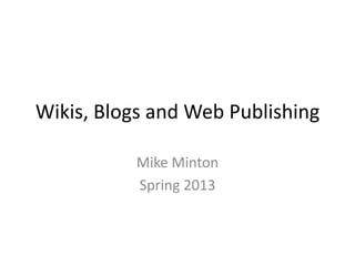 Wikis, Blogs and Web Publishing

           Mike Minton
           Spring 2013
 