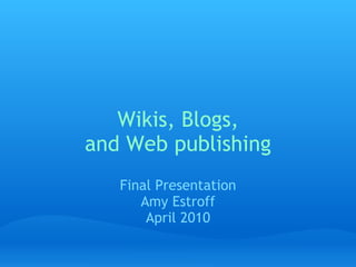 Wikis, Blogs, and Web publishing Final Presentation Amy Estroff April 2010 