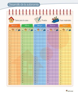 Desarrollo de la autonomía
Día
1
2
3
4
5
6
7
8
9
10
11
12
13
14
15
16
17
18
19
20
21
22
23
24
25
26
27
28
29
30
31
Marzo
Día
1
2
3
4
5
6
7
8
9
10
11
12
13
14
15
16
17
18
19
20
21
22
23
24
25
26
27
28
29
30
Abril
Día
1
2
3
4
5
6
7
8
9
10
11
12
13
14
15
16
17
18
19
20
21
22
23
24
25
26
27
28
29
30
31
Mayo
Día
1
2
3
4
5
6
7
8
9
10
11
12
13
14
15
16
17
18
19
20
21
22
23
24
25
26
27
28
29
30
Junio
Día
1
2
3
4
5
6
7
8
9
10
11
12
13
14
15
16
17
18
19
20
21
22
23
24
25
26
27
28
29
30
31
Julio
13
14
15
16
17
18
19
20
21
22
23
24
25
26
27
28
29
30
15
16
17
18
19
20
21
22
23
24
25
26
27
28
29
30
3
4
5
6
Día
1
2
3
4
5
6
7
8
9
1010
11
12
13
14
15
16
17
Prueba Traer materialesTarea para la casa
INDICE-T.2.5º.indd 8 15-06-12 19:17
 