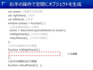 ֤βǿg˥֥Ȥ
var scene; //軭3Dg
var rightHand; //
var leftHand; //
window.onload = function() {
//3DgȤƱ
scene = document.querySelector('a-scene');
initRightHand(); //֤γڻ
initLeftHand(); //֤γڻ
};
//֤γڻФv
function initRightHand(){
};
//֤γڻФv
function initLeftHand(){ };
򾎼
 
