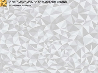 O CICLISMO COMO MEIO DE TRANSPORTE URBANO
PLANEJAMENTO URBANO
 