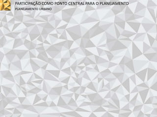 PARTICIPAÇÃO COMO PONTO CENTRAL PARA O PLANEJAMENTO
PLANEJAMENTO URBANO
 
