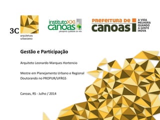 Gestão e Participação
Arquiteto Leonardo Marques Hortencio
Mestre em Planejamento Urbano e Regional
Doutorando no PROPUR/UFRGS
Canoas, RS - Julho / 2014
 