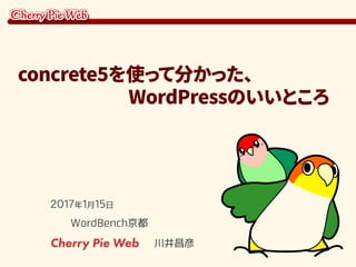 2017年1月15日
WordBench京都
Cherry Pie Web 川井昌彦
concrete5を使って分かった、
　　　　　　WordPressのいいところ
 
