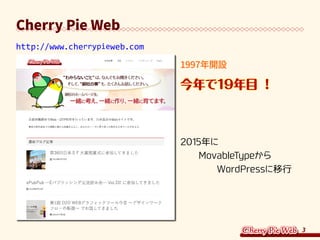 3
Cherry Pie Web
http://www.cherrypieweb.com
1997年開設
今年で19年目 ！
2015年に
　　MovableTypeから
　　　　WordPressに移行
 