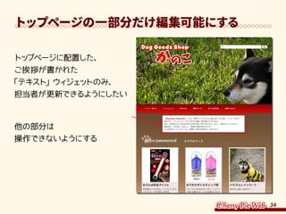 34
トップページの一部分だけ編集可能にする
トップページに配置した、
ご挨拶が書かれた
「テキスト」ウィジェットのみ、
担当者が更新できるようにしたい
他の部分は
操作できないようにする
 