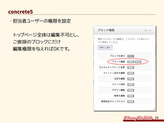 35
concrete5
・	担当者ユーザーの権限を設定
トップページ全体は編集不可とし、
ご挨拶のブロックにだけ
編集権限を与えればOKです。
 