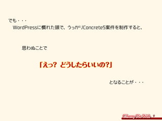 9
でも・・・
　WordPressに慣れた頭で、うっかりConcrete5案件を制作すると、
　　　思わぬことで
　　　　　「えっ？ どうしたらいいの？」
　　　　　　　　　　　　　　　　　　　　　　となることが・・・
 