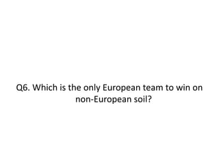 Q6. Which is the only European team to win on
non-European soil?
 