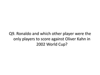 Q9. Ronaldo and which other player were the
only players to score against Oliver Kahn in
2002 World Cup?
 