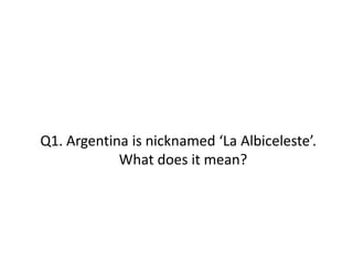 Q1. Argentina is nicknamed ‘La Albiceleste’.
What does it mean?
 