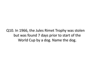 Q10. In 1966, the Jules Rimet Trophy was stolen
but was found 7 days prior to start of the
World Cup by a dog. Name the dog.
 