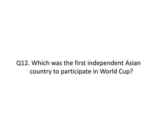 Q12. Which was the first independent Asian
country to participate in World Cup?
 