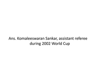 Ans. Komaleeswaran Sankar, assistant referee
during 2002 World Cup
 