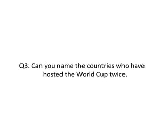 Q3. Can you name the countries who have
hosted the World Cup twice.
 