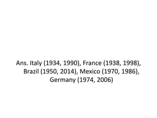 Ans. Italy (1934, 1990), France (1938, 1998),
Brazil (1950, 2014), Mexico (1970, 1986),
Germany (1974, 2006)
 