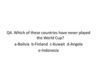 Q4. Which of these countries have never played
the World Cup?
a-Bolivia b-Finland c-Kuwait d-Angola
e-Indonesia
 