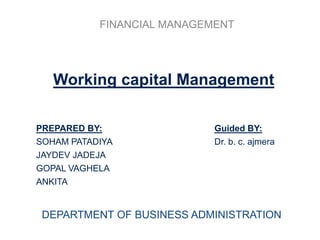FINANCIAL MANAGEMENT
DEPARTMENT OF BUSINESS ADMINISTRATION
PREPARED BY:
SOHAM PATADIYA
JAYDEV JADEJA
GOPAL VAGHELA
ANKITA
Guided BY:
Dr. b. c. ajmera
Working capital Management
 