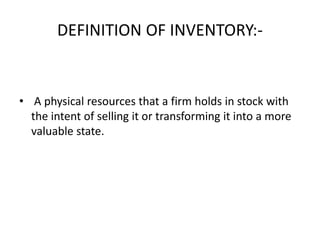 DEFINITION OF INVENTORY:-
• A physical resources that a firm holds in stock with
the intent of selling it or transforming it into a more
valuable state.
 