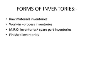 FORMS OF INVENTORIES:-
• Raw materials inventories
• Work-in –process inventories
• M.R.O. inventories/ spare part inventories
• Finished inventories
 