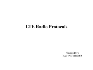 Presented by :
KAVYASHREE B R
LTE Radio Protocols
 