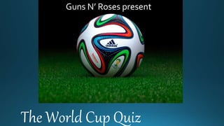 Guns N’ Roses present
The World Cup Quiz
 