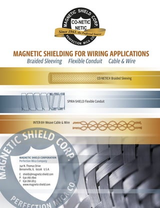 Magnetic Shielding for Wiring Applications
       Braided Sleeving  Flexible Conduit  Cable & Wire

                                                             CO-NETIC® Braided Sleeving




                                      SPIRA-SHIELD Flexible Conduit




             INTER-8® Weave Cable & Wire




 MAGNETIC SHIELD CORPORATION
 Perfection Mica Company
 740 N. Thomas Drive
 Bensenville, IL 60106 U.S.A.
 E:	shields@magnetic-shield.com
 P:	630-766-7800
 F:	630-766-2813
 	www.magnetic-shield.com
 