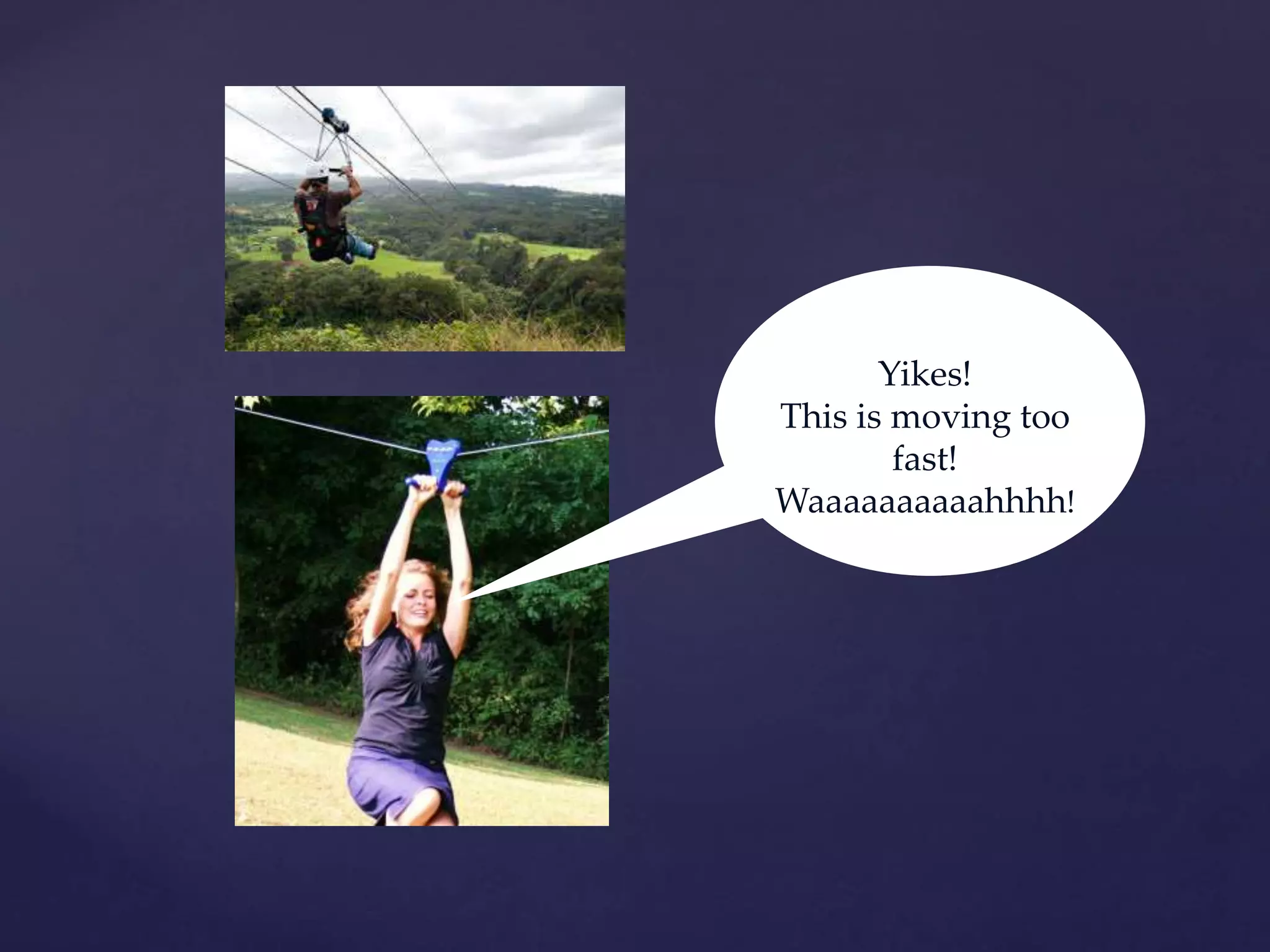 Yikes!
This is moving too
fast!
Waaaaaaaaaahhhh!
 