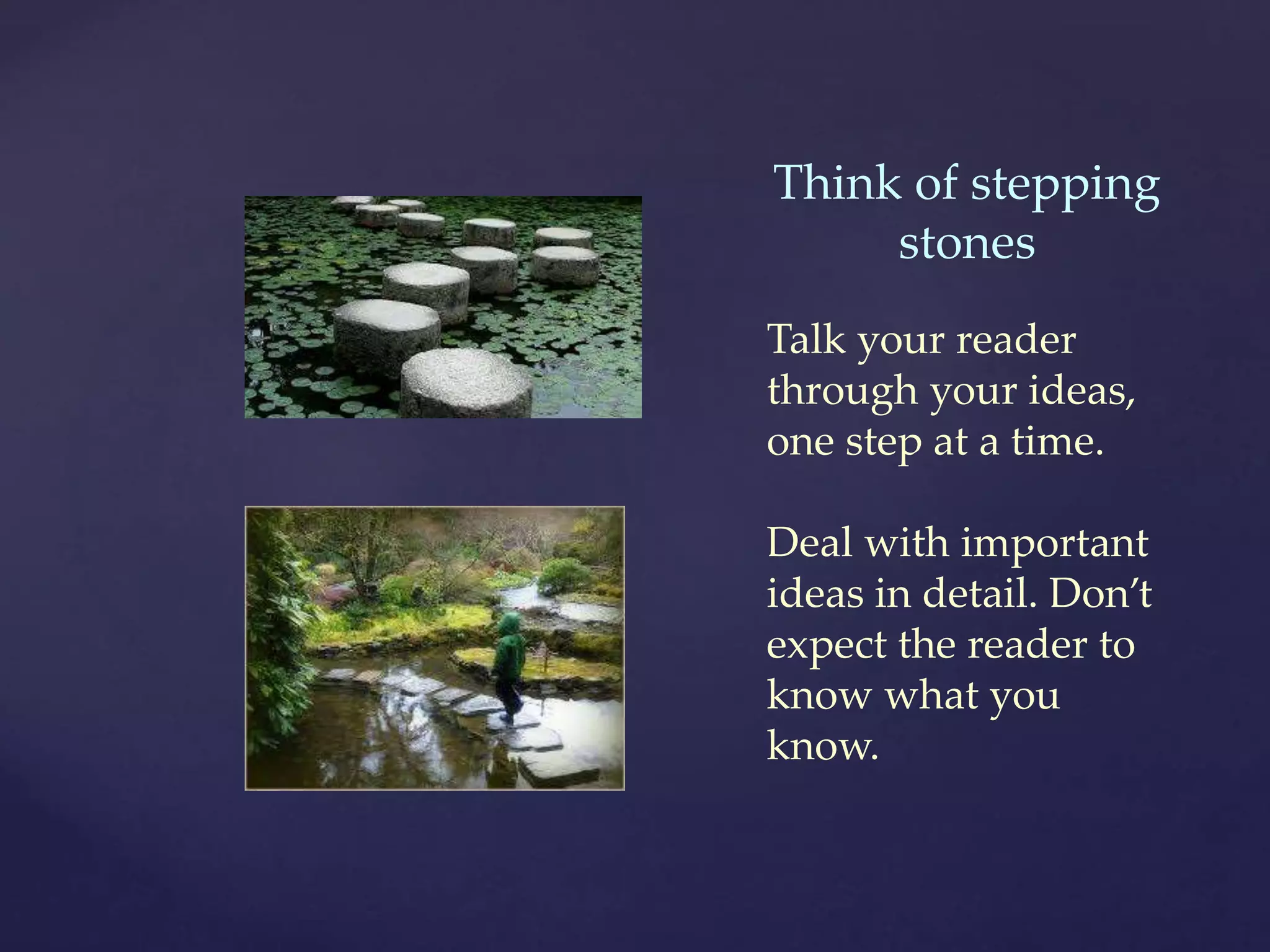 Think of stepping
stones
Talk your reader
through your ideas,
one step at a time.
Deal with important
ideas in detail. Don’t
expect the reader to
know what you
know.
 