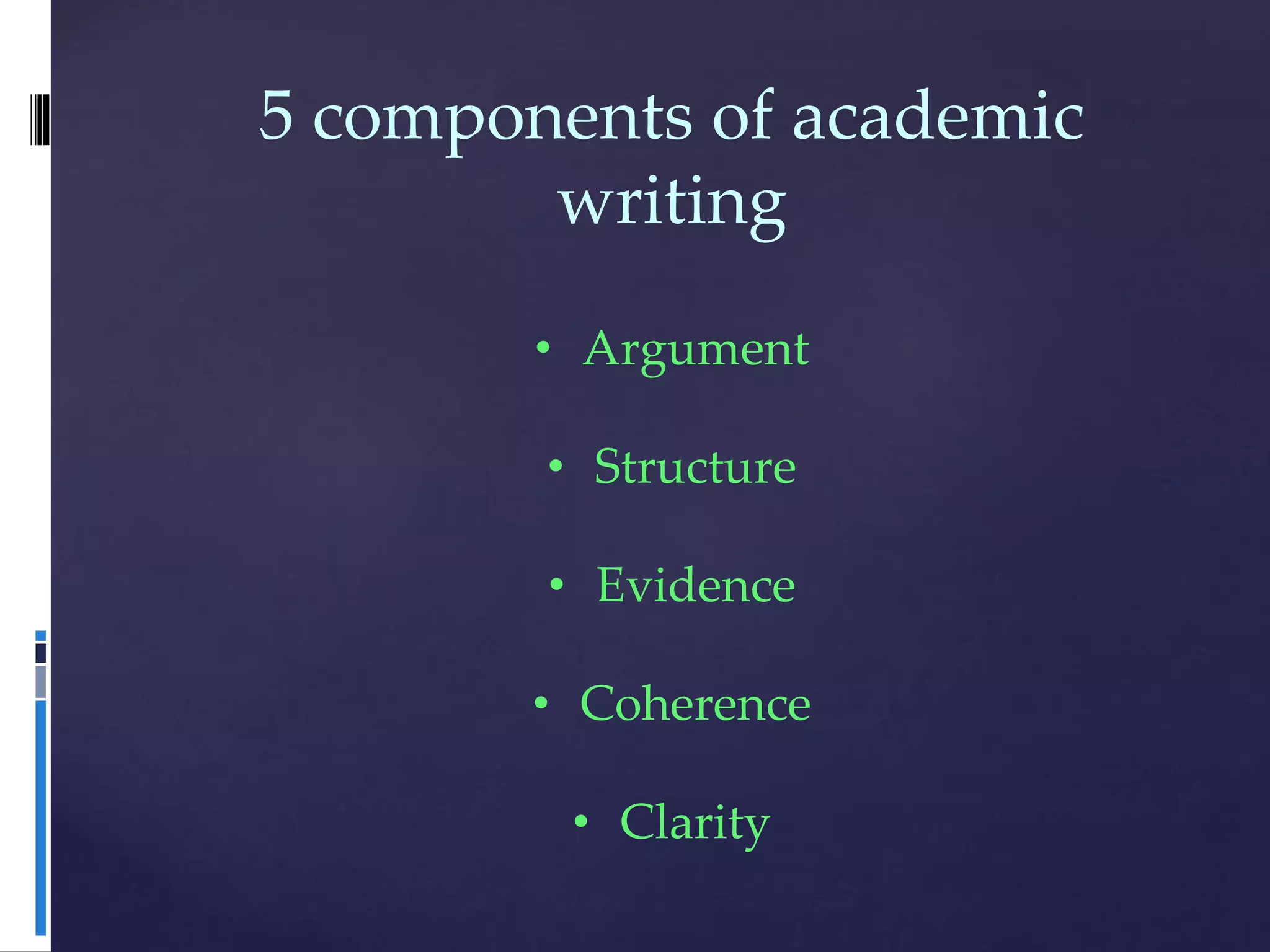 5 components of academic
writing
• Argument
• Structure
• Evidence
• Coherence
• Clarity
 