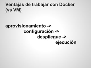 Ventajas de trabajar con Docker
(vs VM)
aprovisionamiento ->
configuración ->
despliegue ->
ejecución
 