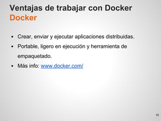 Ventajas de trabajar con Docker
Docker
Crear, enviar y ejecutar aplicaciones distribuidas.
Portable, ligero en ejecución y herramienta de
empaquetado.
Más info: www.docker.com/
15
 