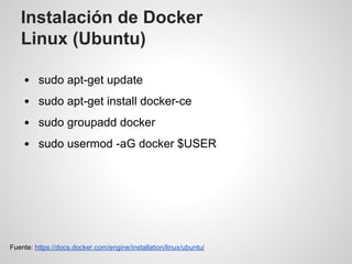 Instalación de Docker
Linux (Ubuntu)
sudo apt-get update
sudo apt-get install docker-ce
sudo groupadd docker
sudo usermod -aG docker $USER
Fuente: https://docs.docker.com/engine/installation/linux/ubuntu/
 