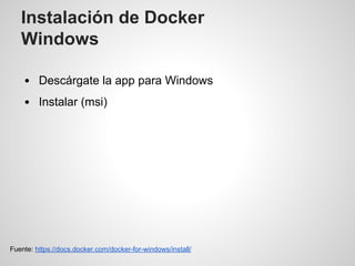 Instalación de Docker
Windows
Descárgate la app para Windows
Instalar (msi)
Fuente: https://docs.docker.com/docker-for-windows/install/
 