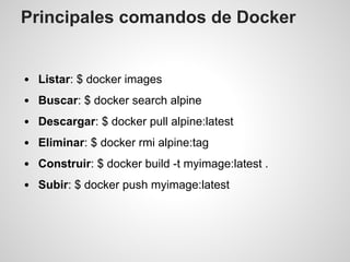 Principales comandos de Docker
Listar: $ docker images
Buscar: $ docker search alpine
Descargar: $ docker pull alpine:latest
Eliminar: $ docker rmi alpine:tag
Construir: $ docker build -t myimage:latest .
Subir: $ docker push myimage:latest
 