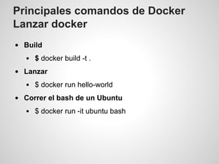 Principales comandos de Docker
Lanzar docker
Build
$ docker build -t .
Lanzar
$ docker run hello-world
Correr el bash de un Ubuntu
$ docker run -it ubuntu bash
 