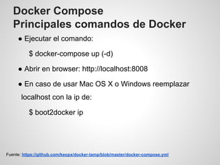 Docker Compose
Principales comandos de Docker
● Ejecutar el comando:
$ docker-compose up (-d)
● Abrir en browser: http://localhost:8008
● En caso de usar Mac OS X o Windows reemplazar
localhost con la ip de:
$ boot2docker ip
Fuente: https://github.com/keopx/docker-lamp/blob/master/docker-compose.yml
 