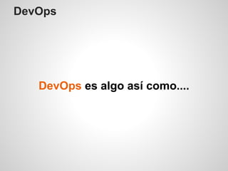 DevOps
DevOps es algo así como....
 