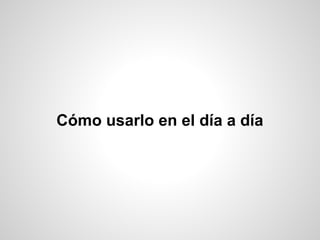 Cómo usarlo en el día a día
 