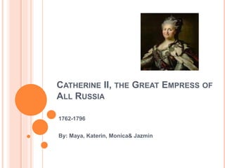 CATHERINE II, THE GREAT EMPRESS OF
ALL RUSSIA
1762-1796
By: Maya, Katerin, Monica& Jazmin
 