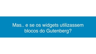 Mas.. e se os widgets utilizassem
blocos do Gutenberg?
 